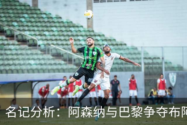名记分析：阿森纳与巴黎争夺布阿迪，佐利斯加盟枪手前景乐观！