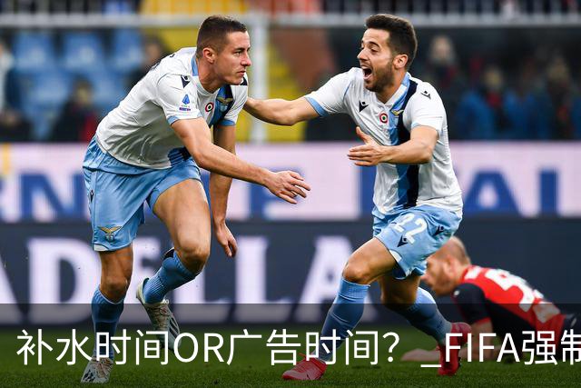 补水时间OR广告时间？ FIFA强制设置补水时间遭多方质疑
